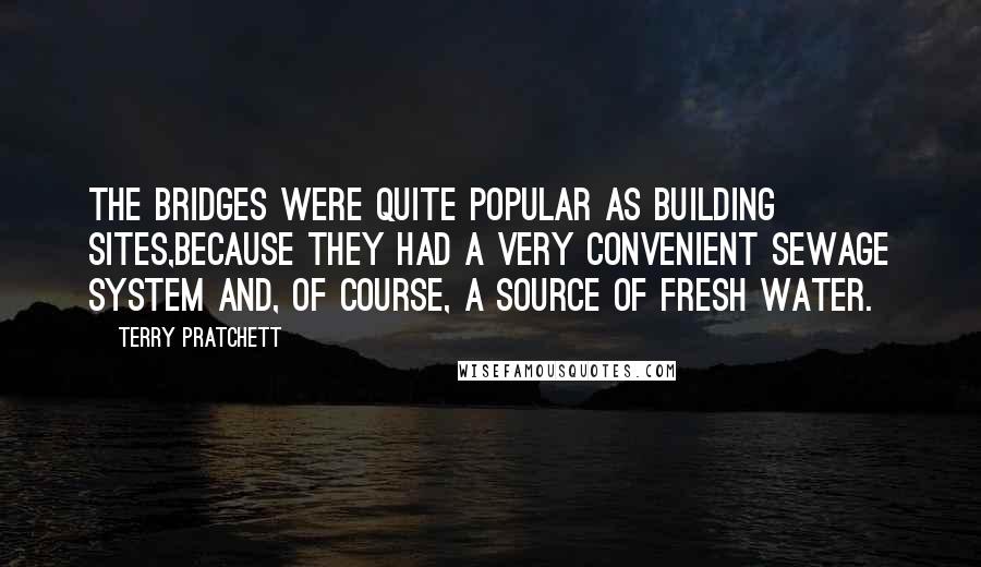 Terry Pratchett Quotes: The bridges were quite popular as building sites,because they had a very convenient sewage system and, of course, a source of fresh water.