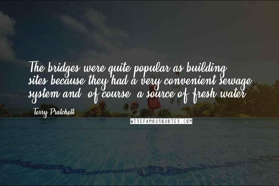 Terry Pratchett Quotes: The bridges were quite popular as building sites,because they had a very convenient sewage system and, of course, a source of fresh water.