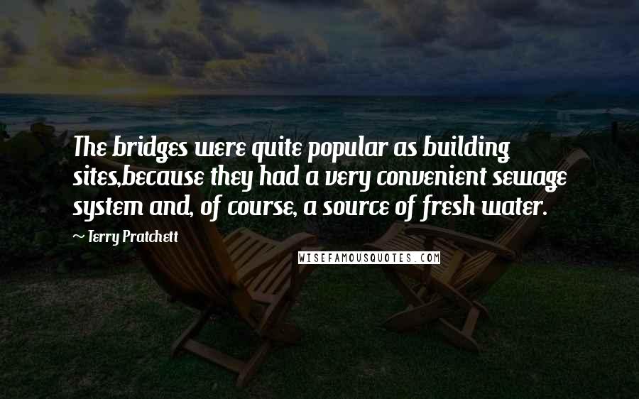 Terry Pratchett Quotes: The bridges were quite popular as building sites,because they had a very convenient sewage system and, of course, a source of fresh water.