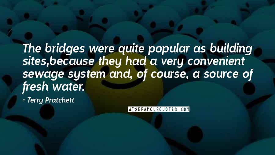 Terry Pratchett Quotes: The bridges were quite popular as building sites,because they had a very convenient sewage system and, of course, a source of fresh water.