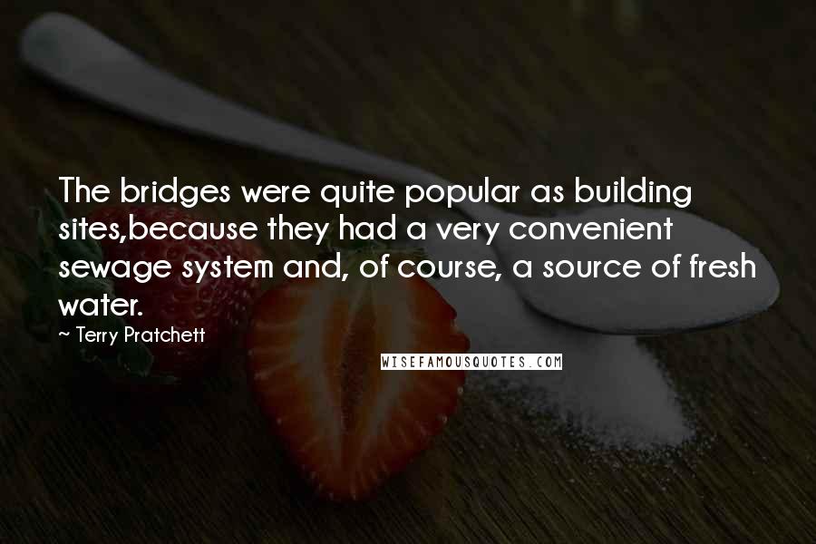 Terry Pratchett Quotes: The bridges were quite popular as building sites,because they had a very convenient sewage system and, of course, a source of fresh water.