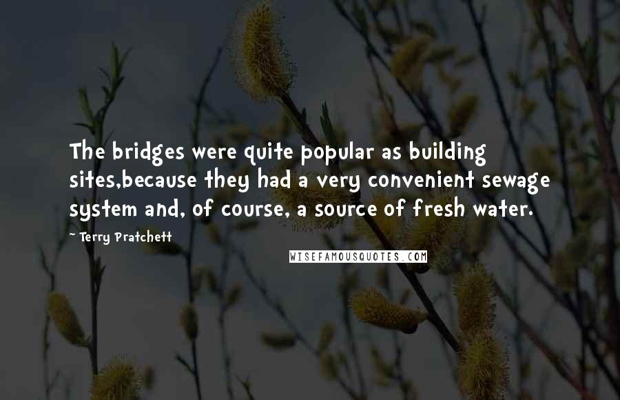 Terry Pratchett Quotes: The bridges were quite popular as building sites,because they had a very convenient sewage system and, of course, a source of fresh water.