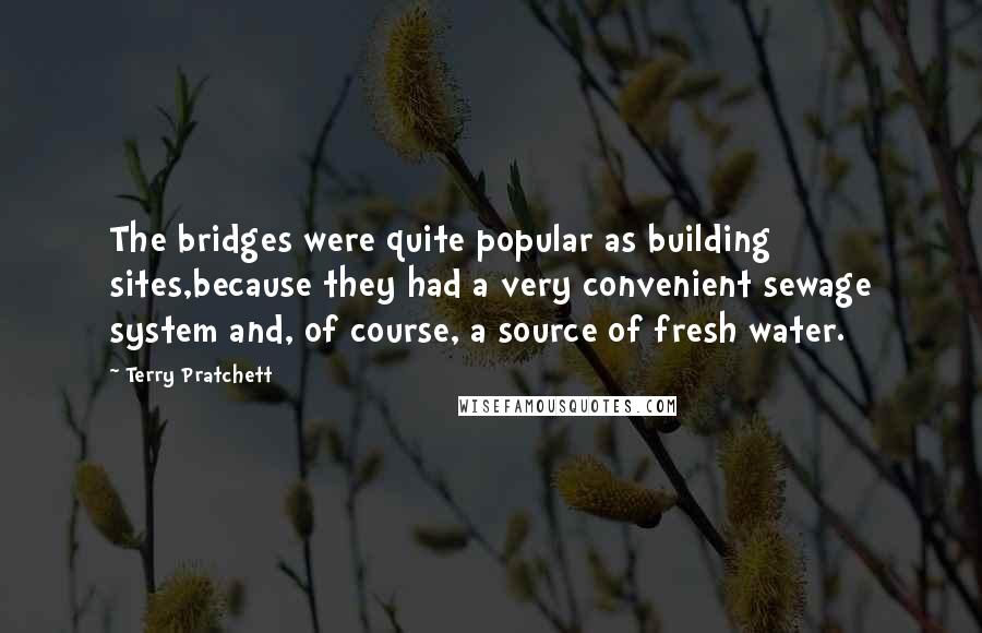 Terry Pratchett Quotes: The bridges were quite popular as building sites,because they had a very convenient sewage system and, of course, a source of fresh water.
