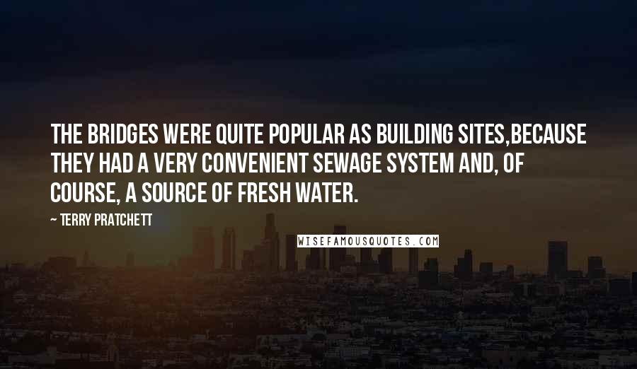 Terry Pratchett Quotes: The bridges were quite popular as building sites,because they had a very convenient sewage system and, of course, a source of fresh water.