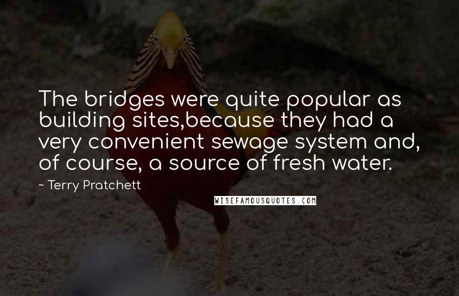 Terry Pratchett Quotes: The bridges were quite popular as building sites,because they had a very convenient sewage system and, of course, a source of fresh water.