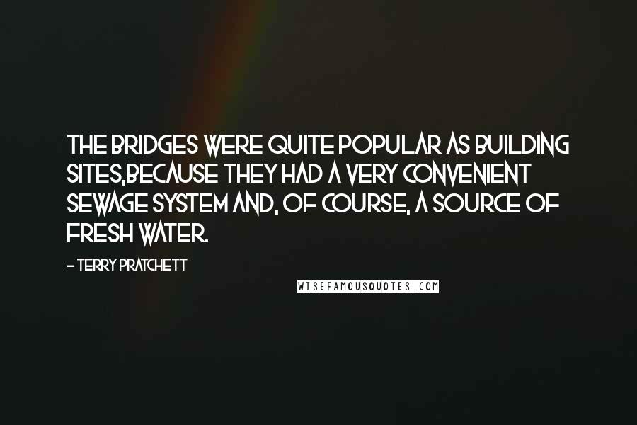 Terry Pratchett Quotes: The bridges were quite popular as building sites,because they had a very convenient sewage system and, of course, a source of fresh water.