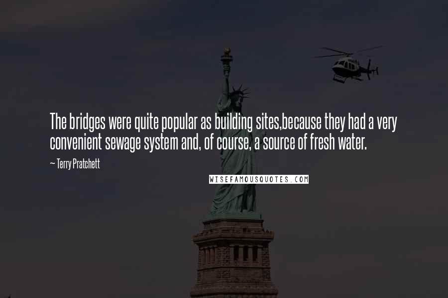 Terry Pratchett Quotes: The bridges were quite popular as building sites,because they had a very convenient sewage system and, of course, a source of fresh water.