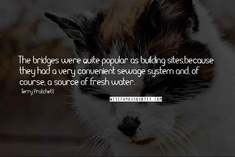 Terry Pratchett Quotes: The bridges were quite popular as building sites,because they had a very convenient sewage system and, of course, a source of fresh water.