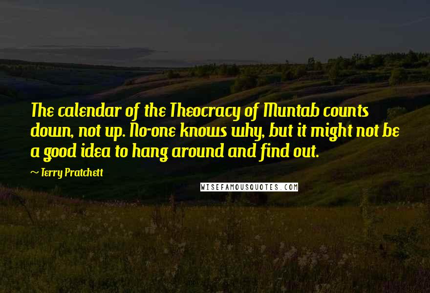 Terry Pratchett Quotes: The calendar of the Theocracy of Muntab counts down, not up. No-one knows why, but it might not be a good idea to hang around and find out.