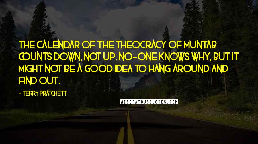 Terry Pratchett Quotes: The calendar of the Theocracy of Muntab counts down, not up. No-one knows why, but it might not be a good idea to hang around and find out.