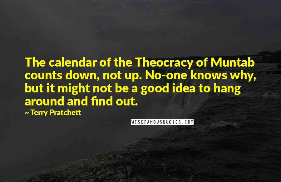 Terry Pratchett Quotes: The calendar of the Theocracy of Muntab counts down, not up. No-one knows why, but it might not be a good idea to hang around and find out.