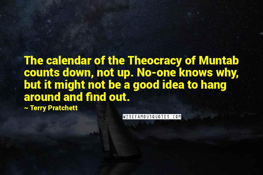 Terry Pratchett Quotes: The calendar of the Theocracy of Muntab counts down, not up. No-one knows why, but it might not be a good idea to hang around and find out.