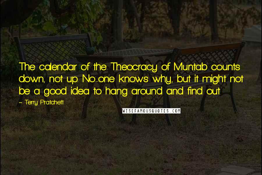 Terry Pratchett Quotes: The calendar of the Theocracy of Muntab counts down, not up. No-one knows why, but it might not be a good idea to hang around and find out.