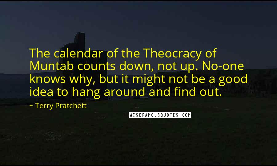 Terry Pratchett Quotes: The calendar of the Theocracy of Muntab counts down, not up. No-one knows why, but it might not be a good idea to hang around and find out.