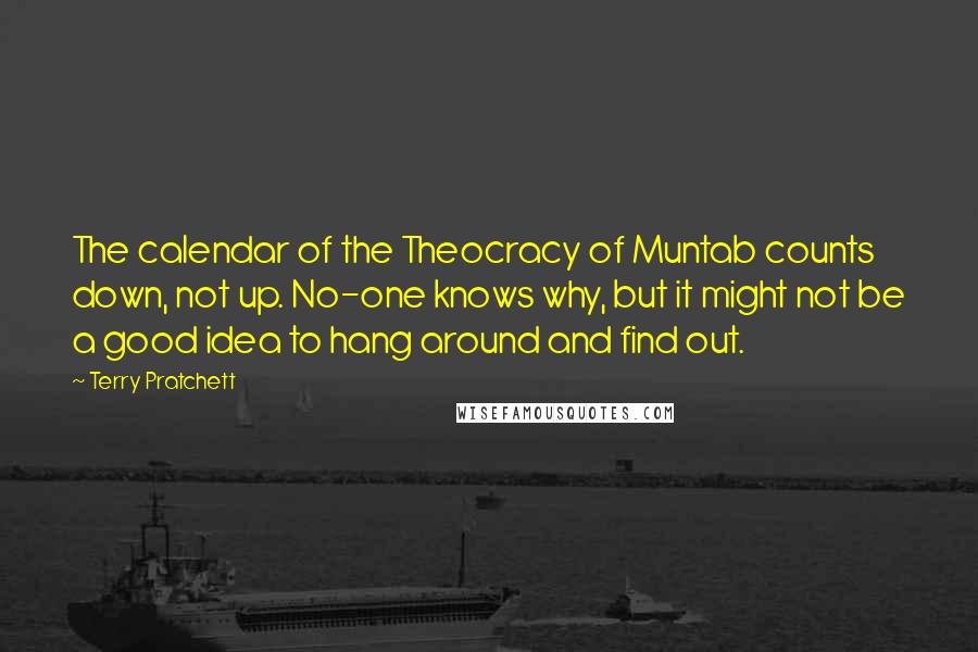 Terry Pratchett Quotes: The calendar of the Theocracy of Muntab counts down, not up. No-one knows why, but it might not be a good idea to hang around and find out.