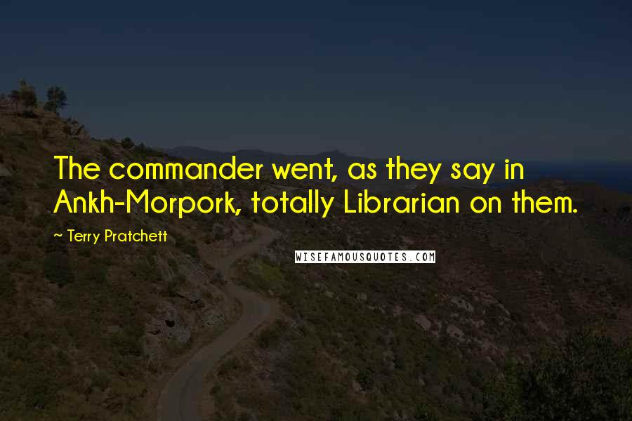 Terry Pratchett Quotes: The commander went, as they say in Ankh-Morpork, totally Librarian on them.
