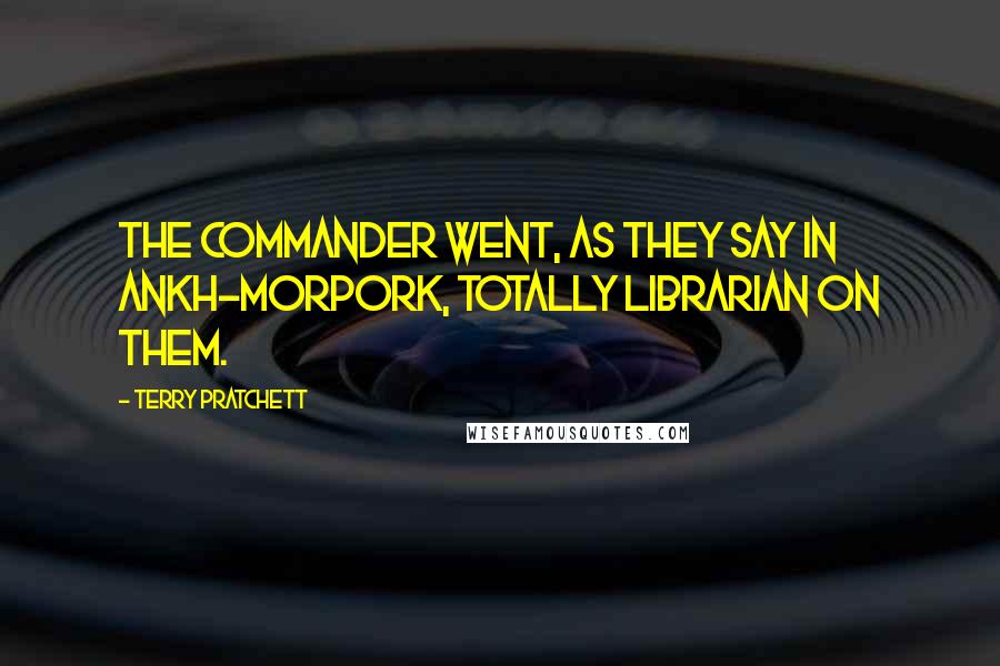 Terry Pratchett Quotes: The commander went, as they say in Ankh-Morpork, totally Librarian on them.