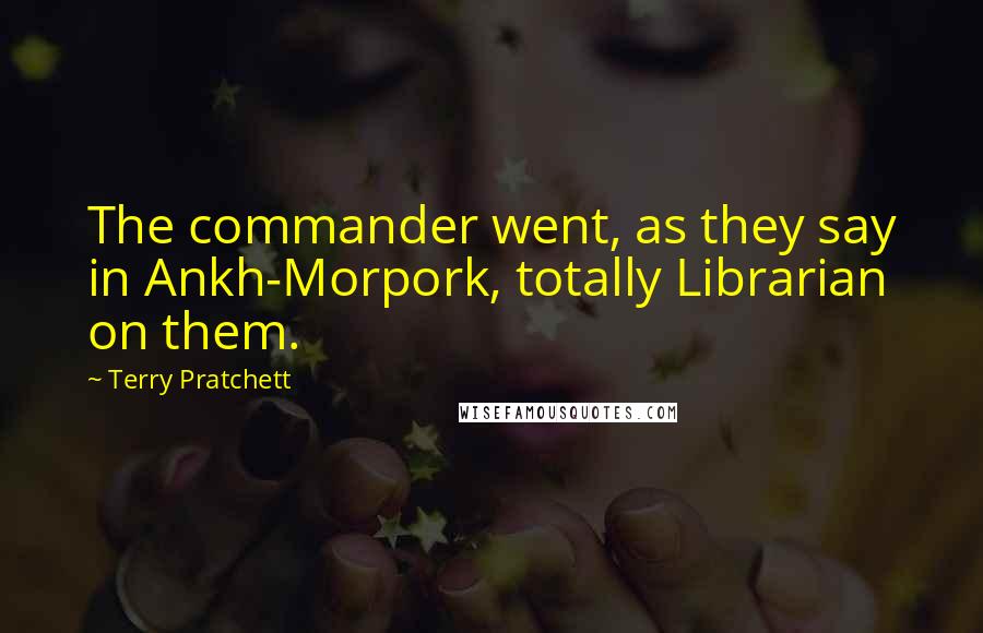 Terry Pratchett Quotes: The commander went, as they say in Ankh-Morpork, totally Librarian on them.