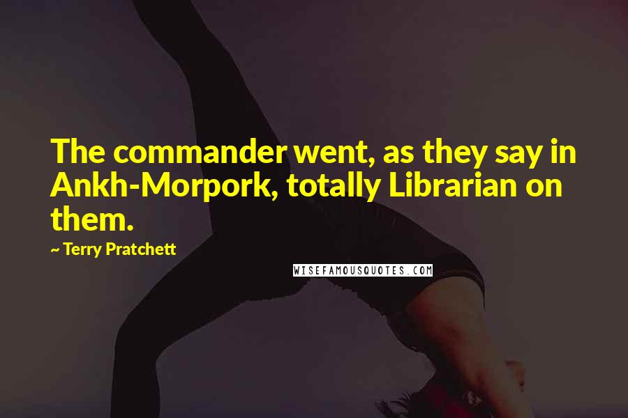 Terry Pratchett Quotes: The commander went, as they say in Ankh-Morpork, totally Librarian on them.