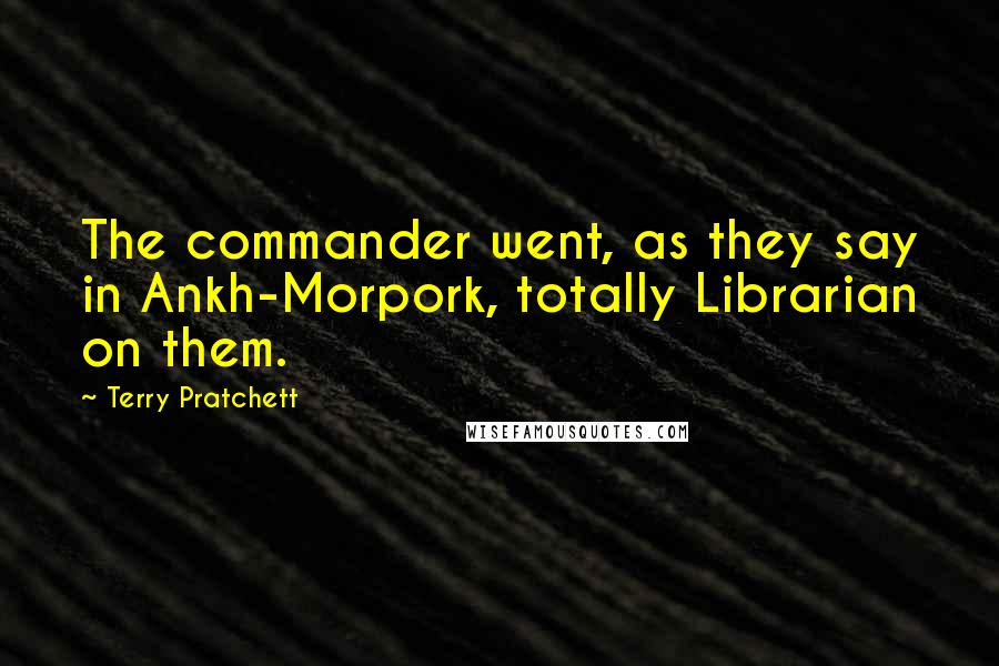 Terry Pratchett Quotes: The commander went, as they say in Ankh-Morpork, totally Librarian on them.