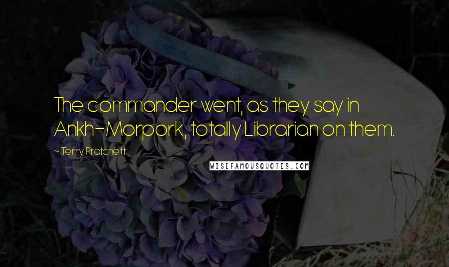 Terry Pratchett Quotes: The commander went, as they say in Ankh-Morpork, totally Librarian on them.