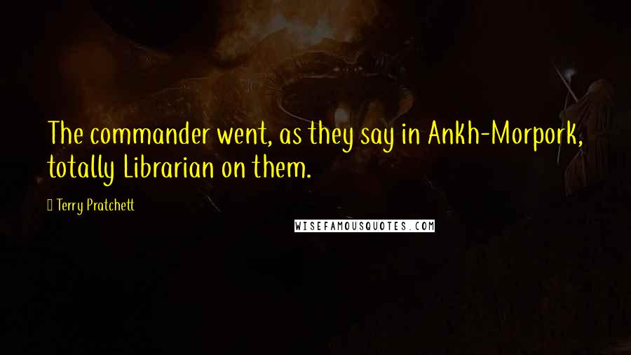 Terry Pratchett Quotes: The commander went, as they say in Ankh-Morpork, totally Librarian on them.