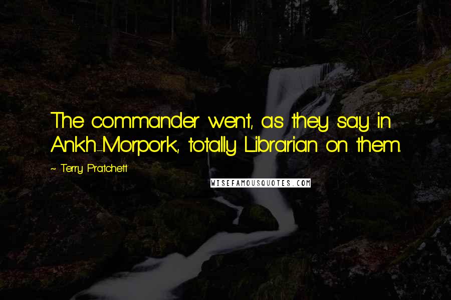 Terry Pratchett Quotes: The commander went, as they say in Ankh-Morpork, totally Librarian on them.