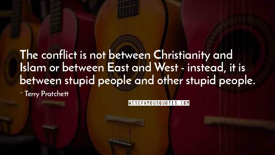 Terry Pratchett Quotes: The conflict is not between Christianity and Islam or between East and West - instead, it is between stupid people and other stupid people.