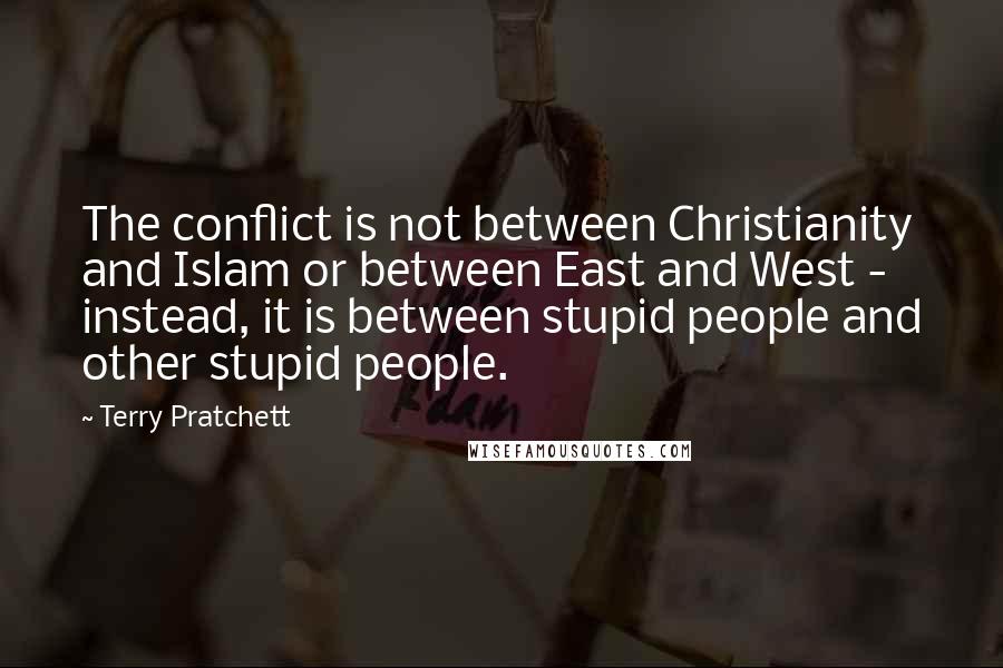 Terry Pratchett Quotes: The conflict is not between Christianity and Islam or between East and West - instead, it is between stupid people and other stupid people.