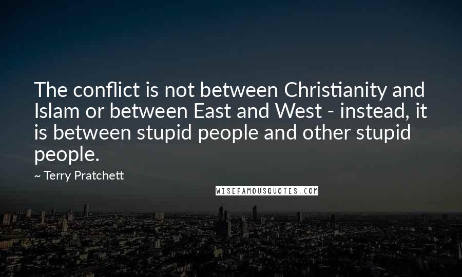 Terry Pratchett Quotes: The conflict is not between Christianity and Islam or between East and West - instead, it is between stupid people and other stupid people.