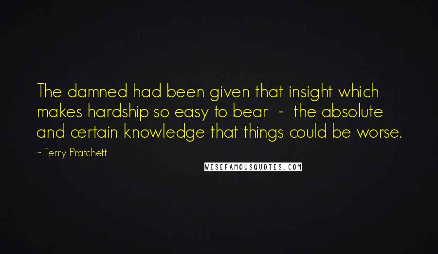 Terry Pratchett Quotes: The damned had been given that insight which makes hardship so easy to bear - the absolute and certain knowledge that things could be worse.