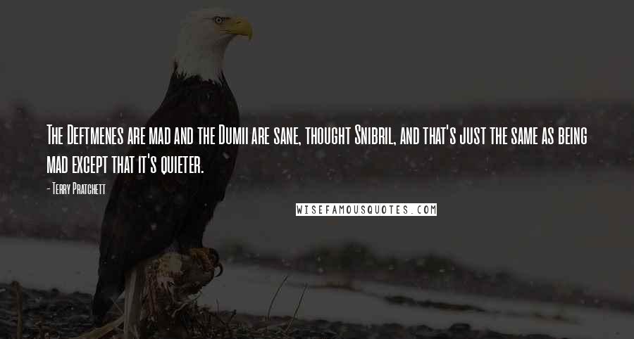 Terry Pratchett Quotes: The Deftmenes are mad and the Dumii are sane, thought Snibril, and that's just the same as being mad except that it's quieter.