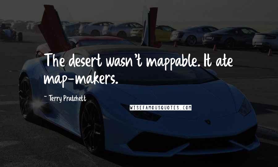 Terry Pratchett Quotes: The desert wasn't mappable. It ate map-makers.