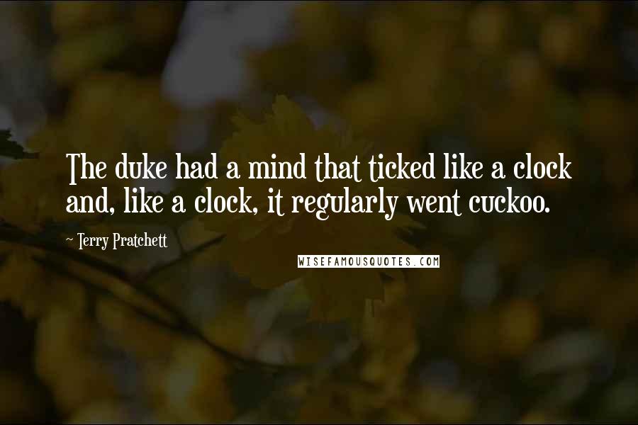 Terry Pratchett Quotes: The duke had a mind that ticked like a clock and, like a clock, it regularly went cuckoo.