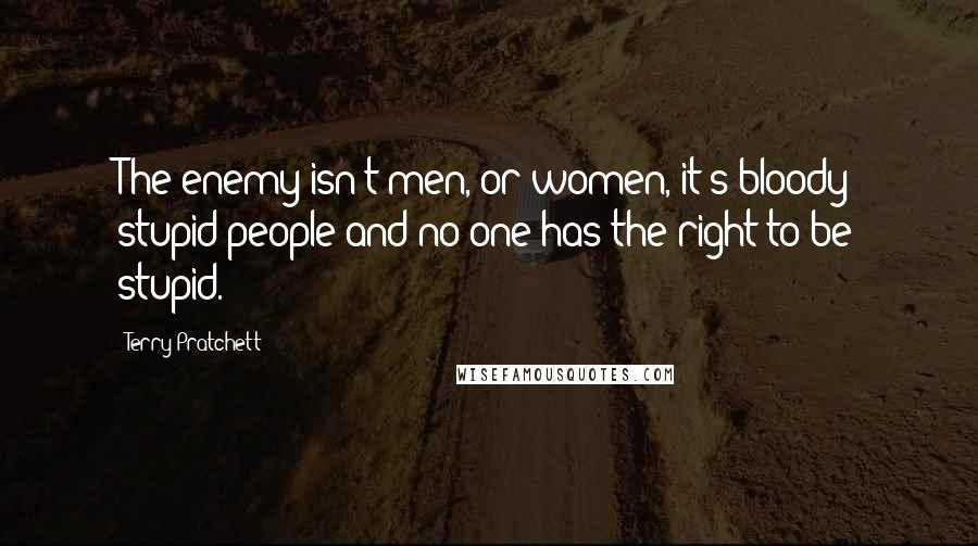 Terry Pratchett Quotes: The enemy isn't men, or women, it's bloody stupid people and no one has the right to be stupid.