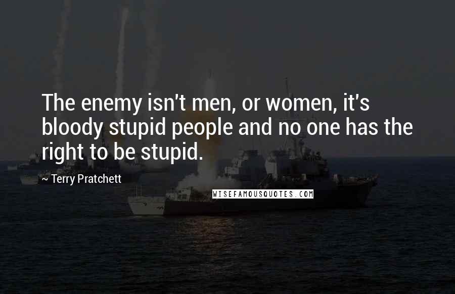 Terry Pratchett Quotes: The enemy isn't men, or women, it's bloody stupid people and no one has the right to be stupid.