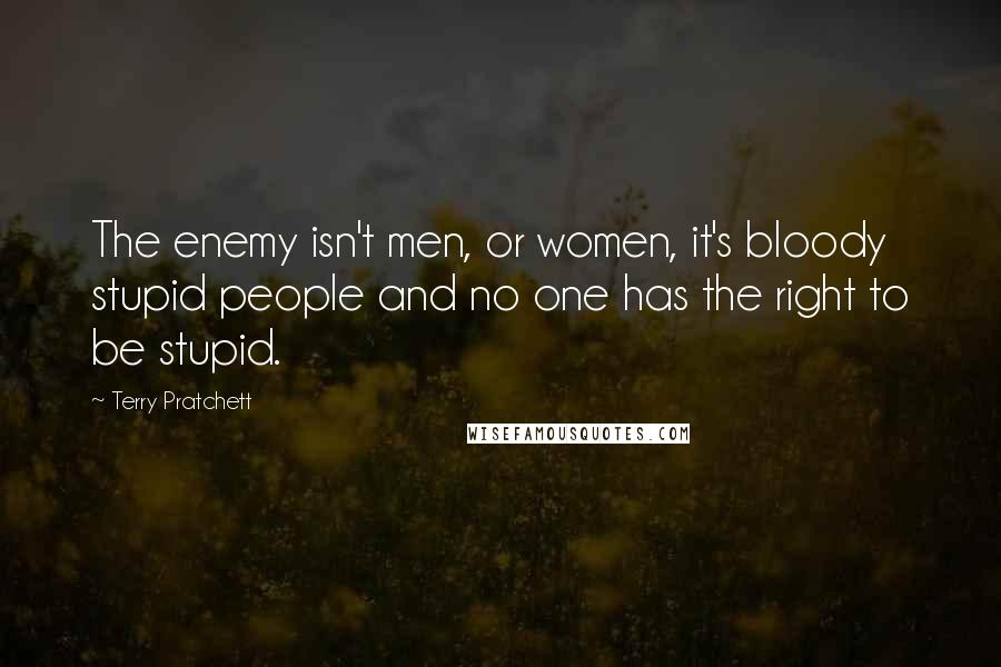 Terry Pratchett Quotes: The enemy isn't men, or women, it's bloody stupid people and no one has the right to be stupid.