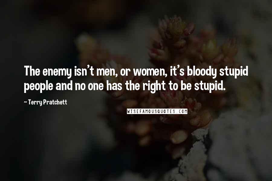 Terry Pratchett Quotes: The enemy isn't men, or women, it's bloody stupid people and no one has the right to be stupid.