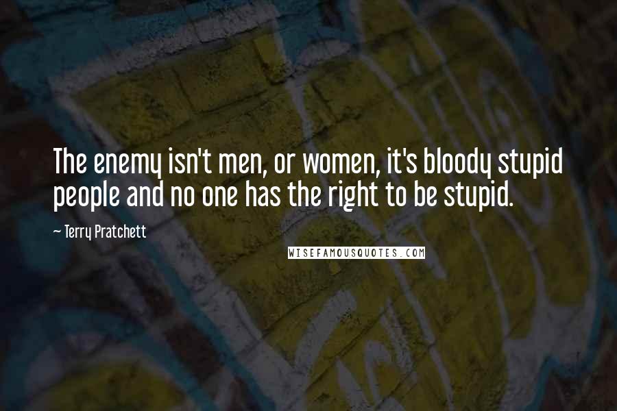 Terry Pratchett Quotes: The enemy isn't men, or women, it's bloody stupid people and no one has the right to be stupid.