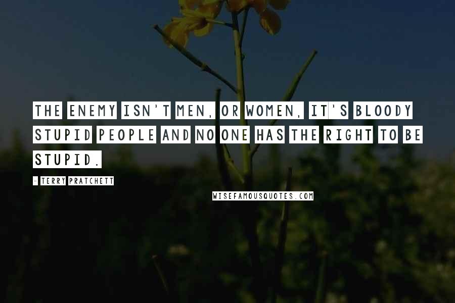 Terry Pratchett Quotes: The enemy isn't men, or women, it's bloody stupid people and no one has the right to be stupid.