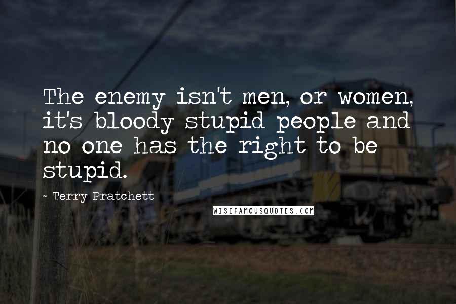 Terry Pratchett Quotes: The enemy isn't men, or women, it's bloody stupid people and no one has the right to be stupid.