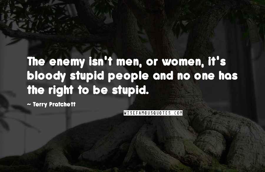 Terry Pratchett Quotes: The enemy isn't men, or women, it's bloody stupid people and no one has the right to be stupid.