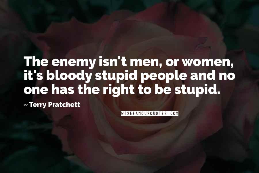 Terry Pratchett Quotes: The enemy isn't men, or women, it's bloody stupid people and no one has the right to be stupid.