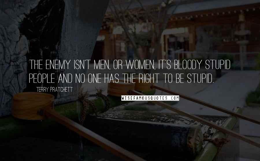 Terry Pratchett Quotes: The enemy isn't men, or women, it's bloody stupid people and no one has the right to be stupid.