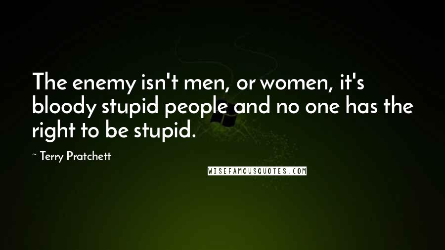 Terry Pratchett Quotes: The enemy isn't men, or women, it's bloody stupid people and no one has the right to be stupid.