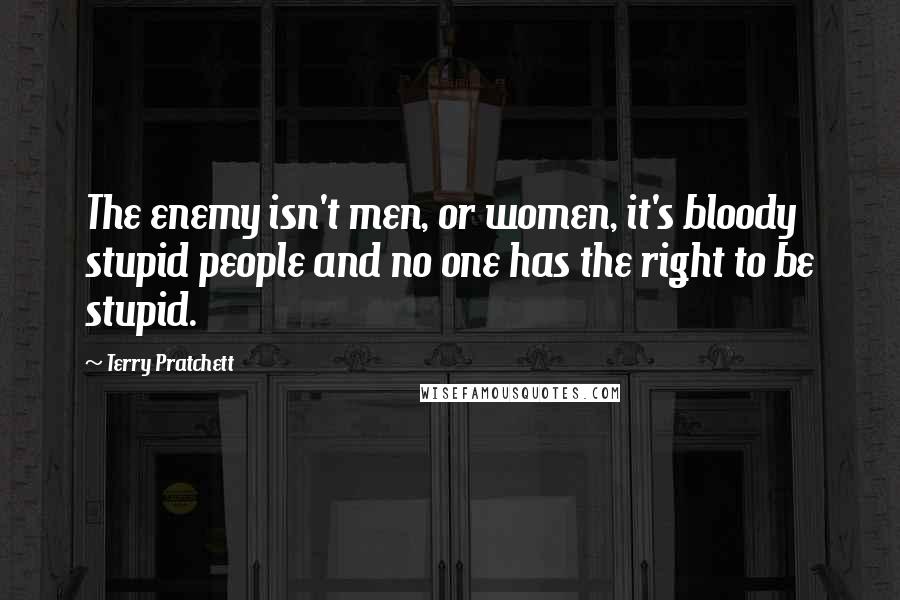 Terry Pratchett Quotes: The enemy isn't men, or women, it's bloody stupid people and no one has the right to be stupid.