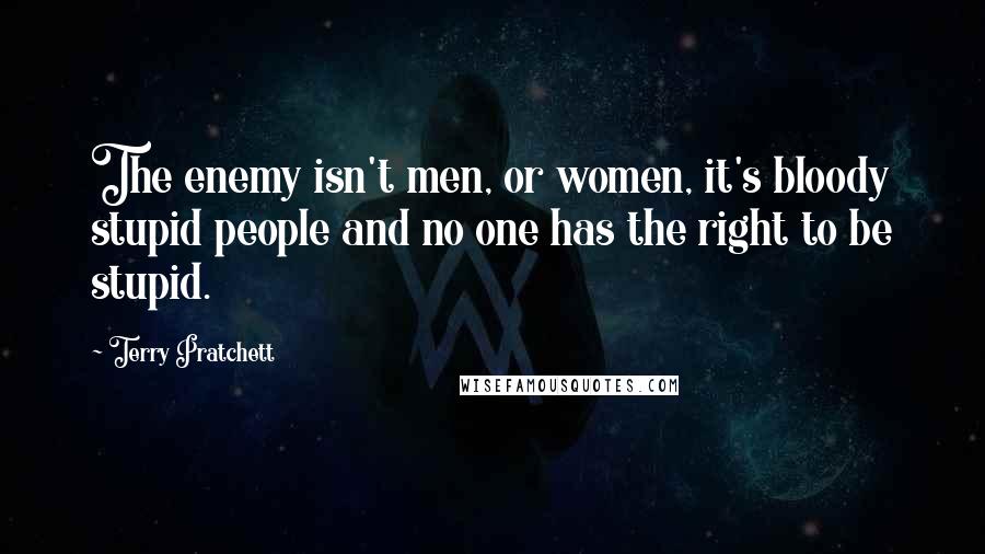 Terry Pratchett Quotes: The enemy isn't men, or women, it's bloody stupid people and no one has the right to be stupid.