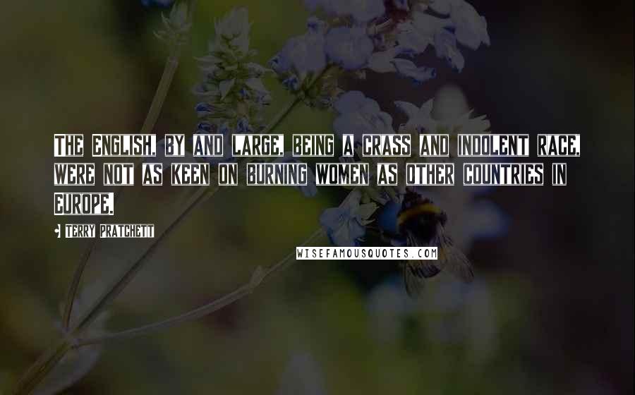 Terry Pratchett Quotes: The English, by and large, being a crass and indolent race, were not as keen on burning women as other countries in Europe.