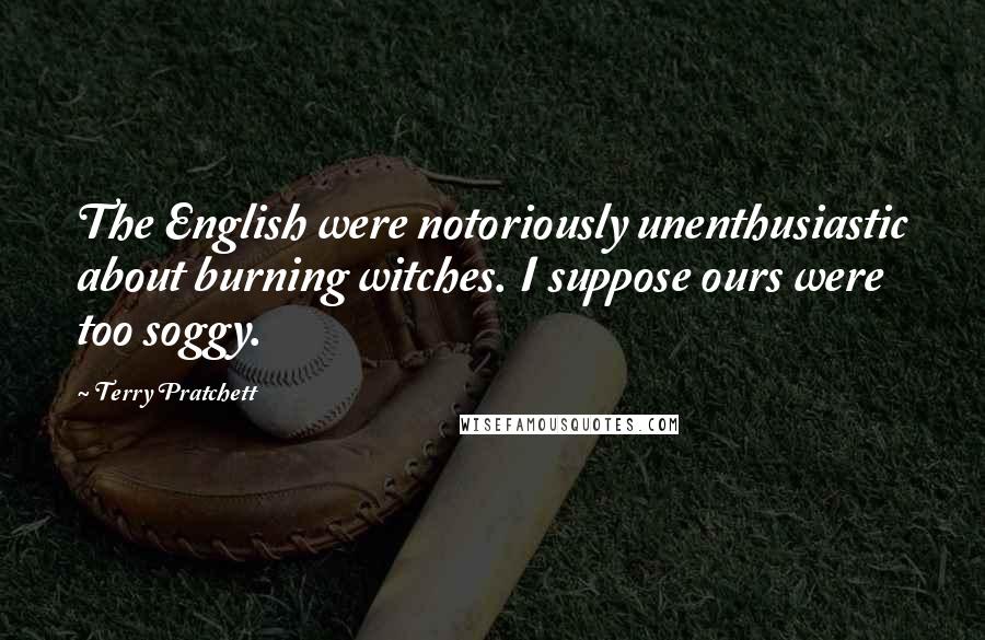 Terry Pratchett Quotes: The English were notoriously unenthusiastic about burning witches. I suppose ours were too soggy.