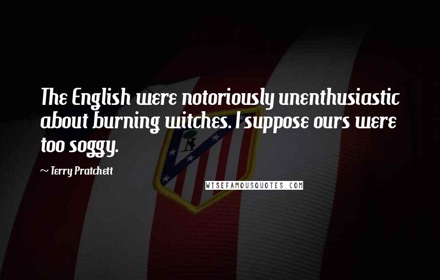 Terry Pratchett Quotes: The English were notoriously unenthusiastic about burning witches. I suppose ours were too soggy.